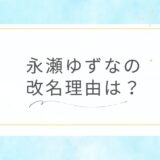 永瀬ゆずな改名したのはなぜ？弟も本名を止めたのは両親の離婚のせい？