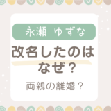 永瀬ゆずな改名したのはなぜ？弟も本名を止めたのは両親の離婚のせい？