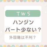 TWSハンジンのパート少ない理由４選！中国出身で外国籍だと不利？