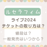 ルセラフィムライブ2024チケット取り方は？値段や一般発売はいつから？