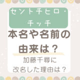 セントチヒロ・チッチの本名や名前の由来は？加藤千尋に改名した理由を調査！